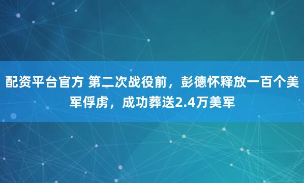 配资平台官方 第二次战役前，彭德怀释放一百个美军俘虏，成功葬送2.4万美军