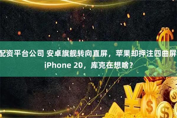 配资平台公司 安卓旗舰转向直屏，苹果却押注四曲屏 iPhone 20，库克在想啥？