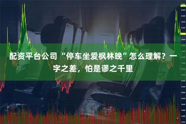 配资平台公司 “停车坐爱枫林晚”怎么理解？一字之差，怕是谬之千里