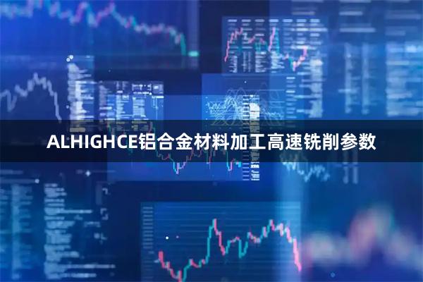 ALHIGHCE铝合金材料加工高速铣削参数