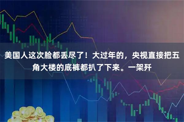 美国人这次脸都丢尽了！大过年的，央视直接把五角大楼的底裤都扒了下来。一架歼