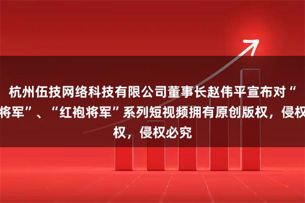 杭州伍技网络科技有限公司董事长赵伟平宣布对“白马将军”、“红袍将军”系列短视频拥有原创版权，侵权必究
