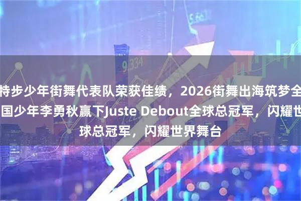 特步少年街舞代表队荣获佳绩，2026街舞出海筑梦全球——中国少年李勇秋赢下Juste Debout全球总冠军，闪耀世界舞台