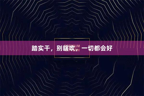 踏实干，别瞎吹，一切都会好