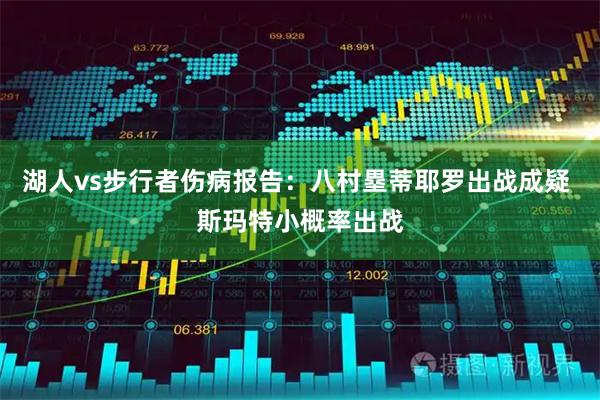 湖人vs步行者伤病报告：八村塁蒂耶罗出战成疑 斯玛特小概率出战