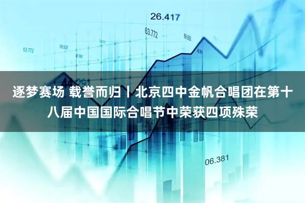 逐梦赛场 载誉而归丨北京四中金帆合唱团在第十八届中国国际合唱节中荣获四项殊荣