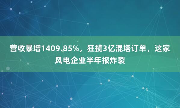 营收暴增1409.85%，狂揽3亿混塔订单，这家风电企业半年报炸裂