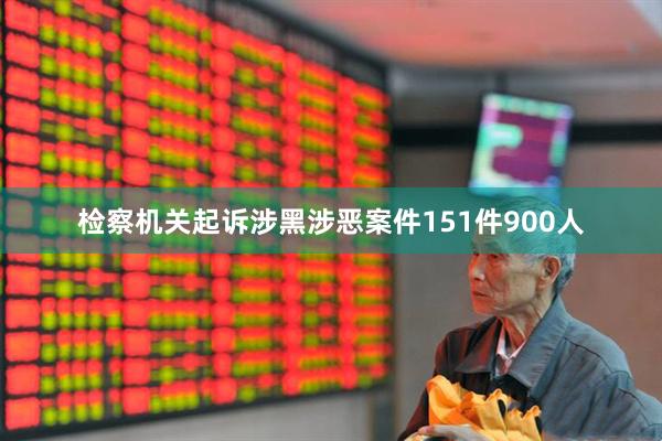 检察机关起诉涉黑涉恶案件151件900人